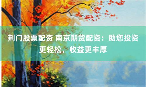荆门股票配资 南京期货配资：助您投资更轻松，收益更丰厚