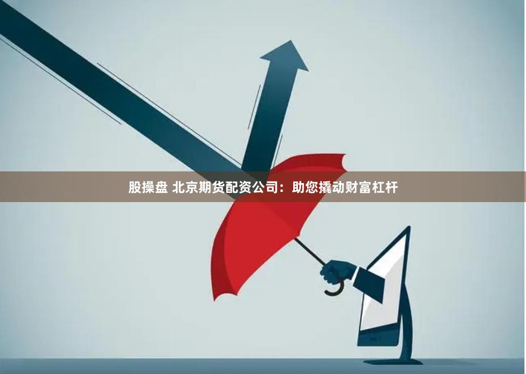 股操盘 北京期货配资公司：助您撬动财富杠杆