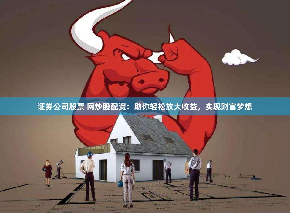 证券公司股票 网炒股配资：助你轻松放大收益，实现财富梦想