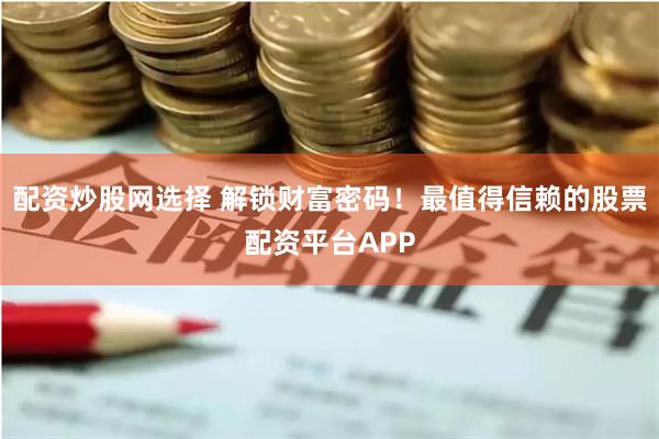 配资炒股网选择 解锁财富密码！最值得信赖的股票配资平台APP