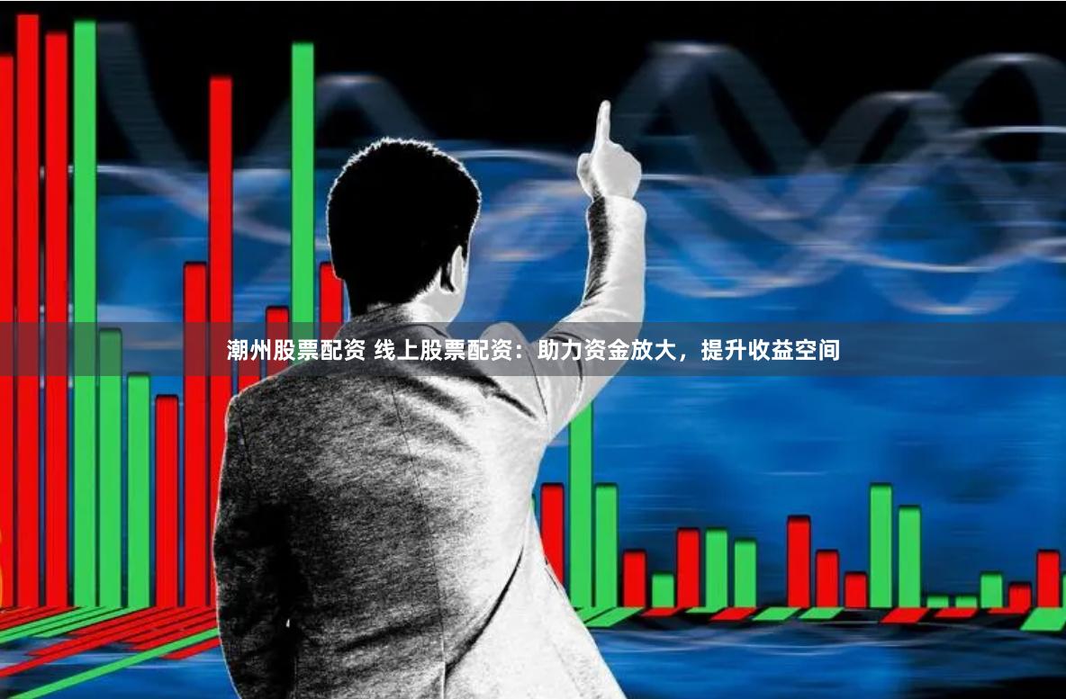 潮州股票配资 线上股票配资：助力资金放大，提升收益空间