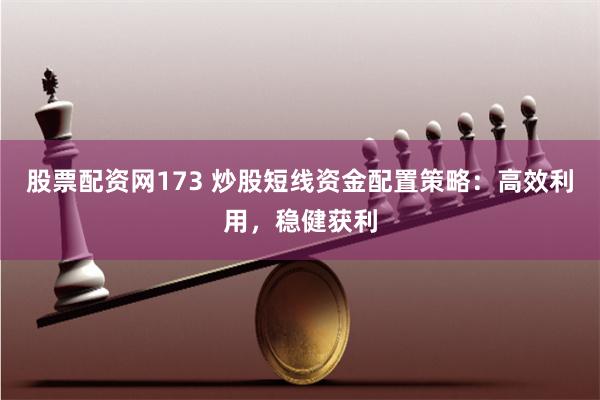 股票配资网173 炒股短线资金配置策略：高效利用，稳健获利