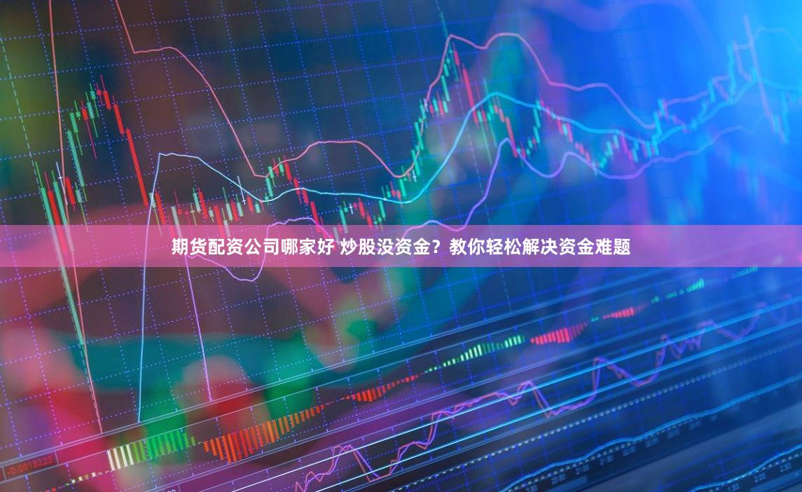 期货配资公司哪家好 炒股没资金？教你轻松解决资金难题