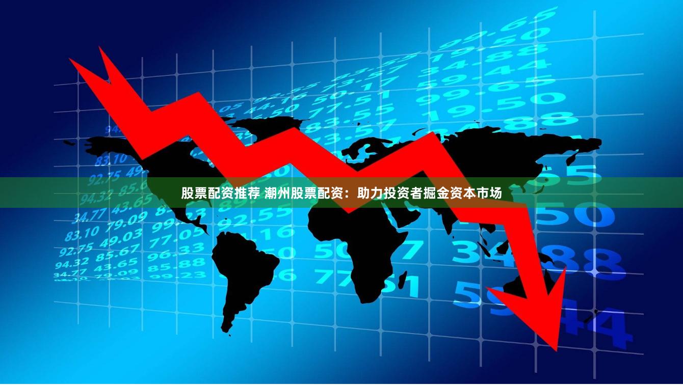 股票配资推荐 潮州股票配资：助力投资者掘金资本市场