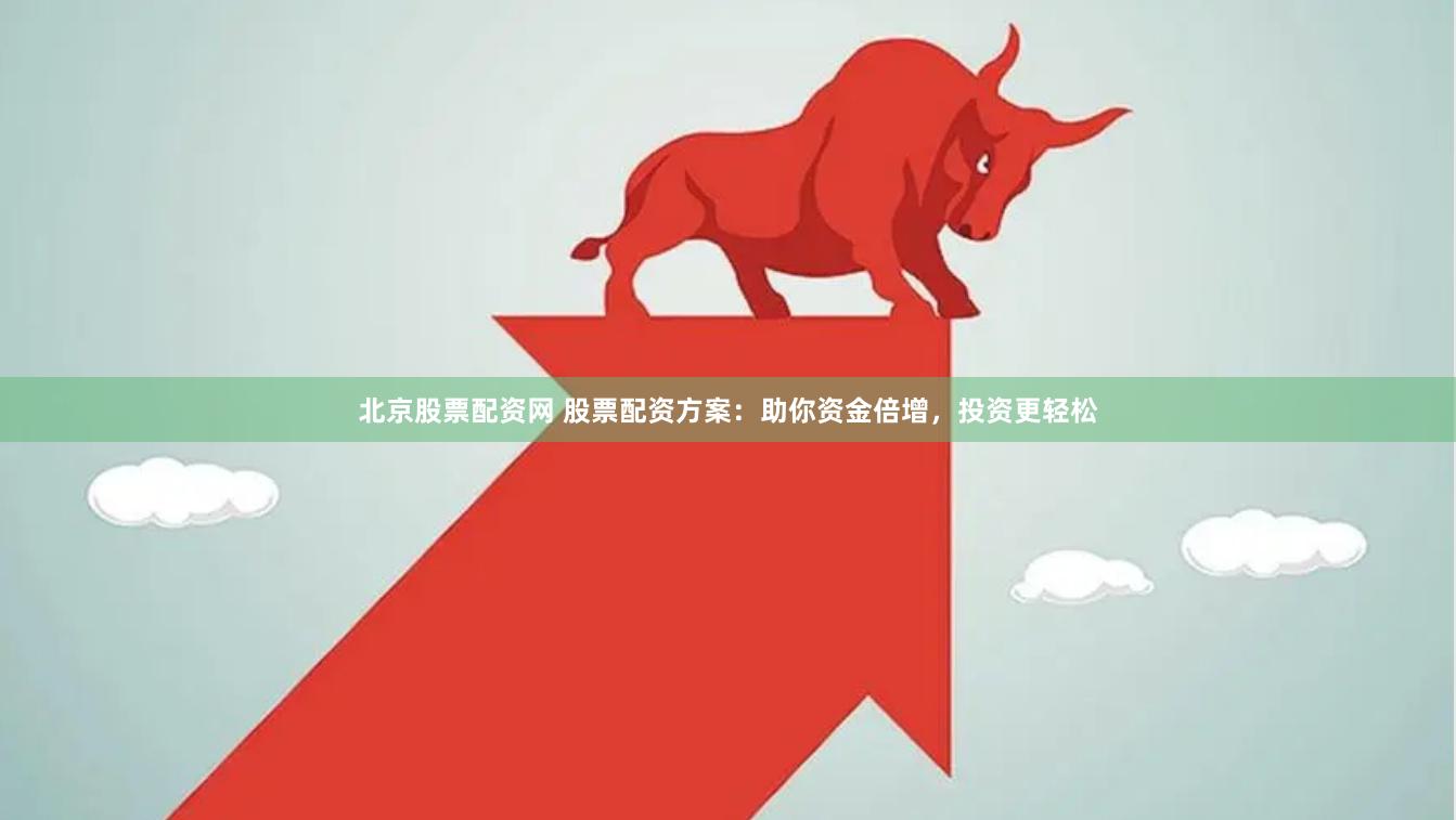 北京股票配资网 股票配资方案：助你资金倍增，投资更轻松