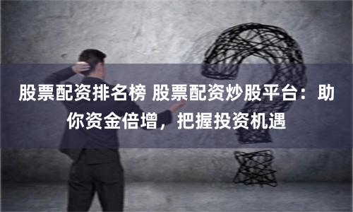 股票配资排名榜 股票配资炒股平台：助你资金倍增，把握投资机遇