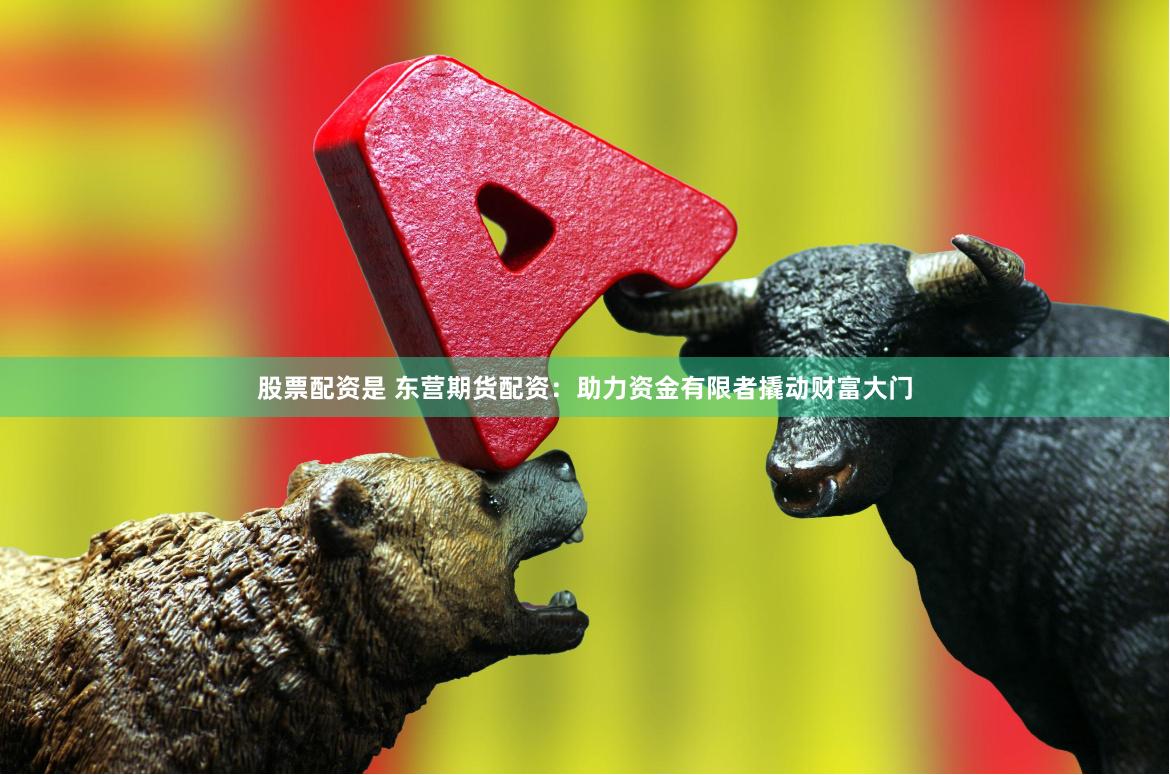 股票配资是 东营期货配资：助力资金有限者撬动财富大门