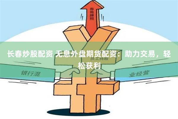长春炒股配资 无息外盘期货配资：助力交易，轻松获利