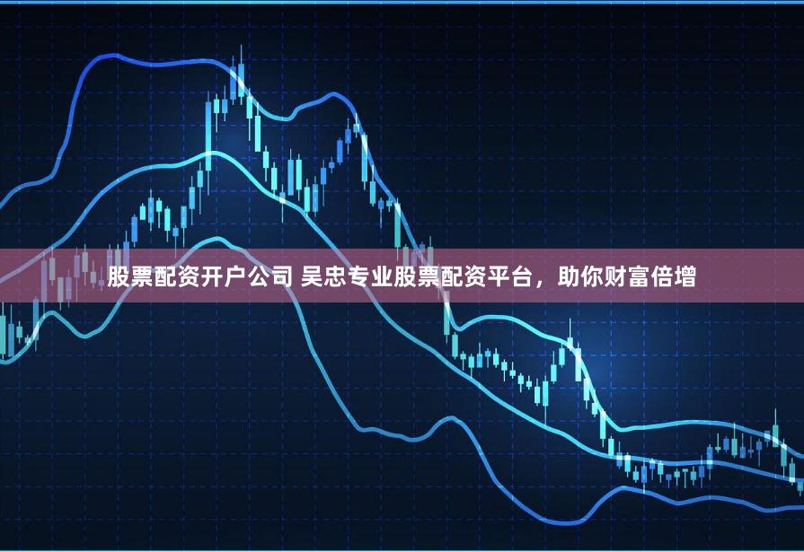 股票配资开户公司 吴忠专业股票配资平台，助你财富倍增