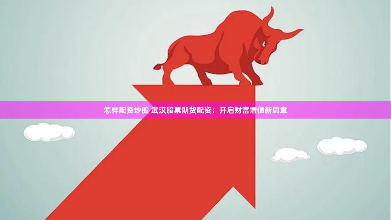 怎样配资炒股 武汉股票期货配资：开启财富增值新篇章