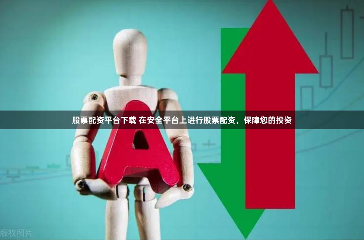 股票配资平台下载 在安全平台上进行股票配资，保障您的投资