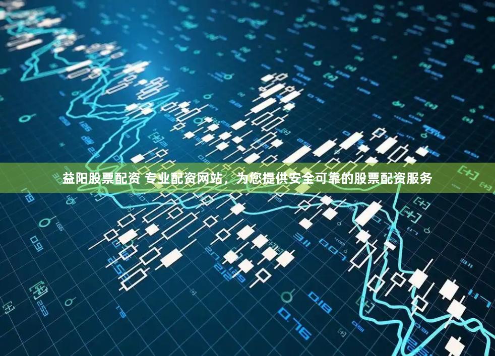 益阳股票配资 专业配资网站，为您提供安全可靠的股票配资服务