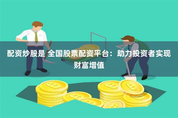 配资炒股是 全国股票配资平台：助力投资者实现财富增值