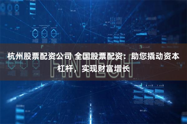 杭州股票配资公司 全国股票配资：助您撬动资本杠杆，实现财富增长