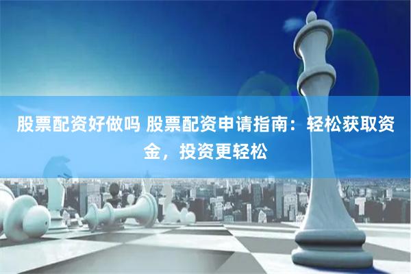 股票配资好做吗 股票配资申请指南：轻松获取资金，投资更轻松