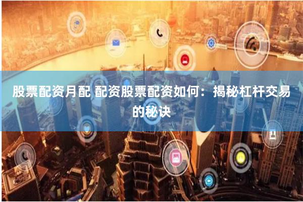 股票配资月配 配资股票配资如何：揭秘杠杆交易的秘诀