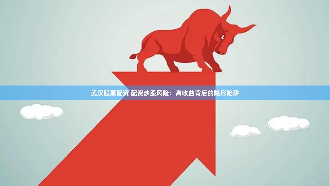 武汉股票配资 配资炒股风险：高收益背后的隐形陷阱