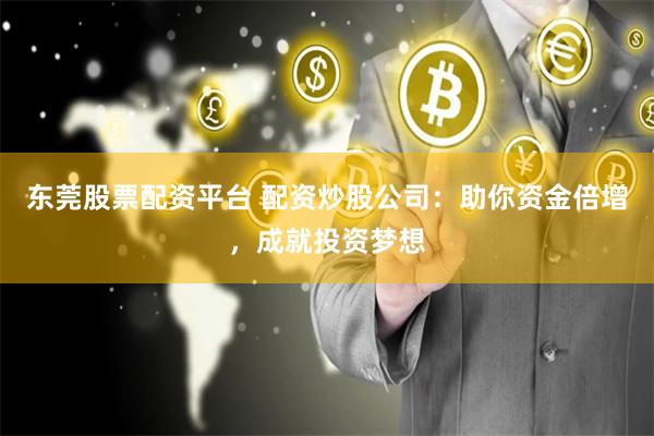 东莞股票配资平台 配资炒股公司：助你资金倍增，成就投资梦想