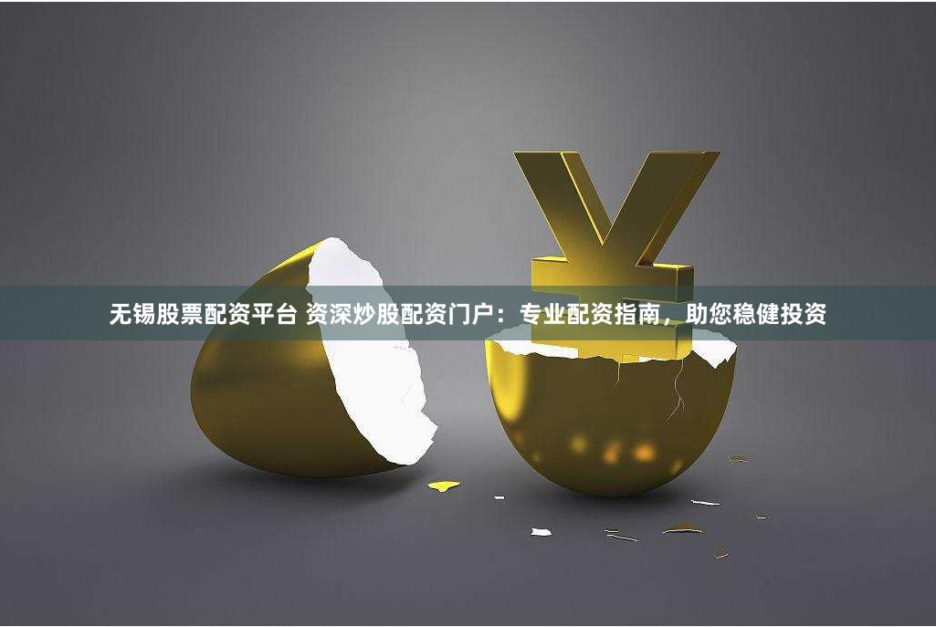无锡股票配资平台 资深炒股配资门户：专业配资指南，助您稳健投资