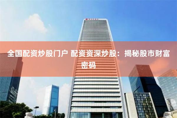 全国配资炒股门户 配资资深炒股：揭秘股市财富密码