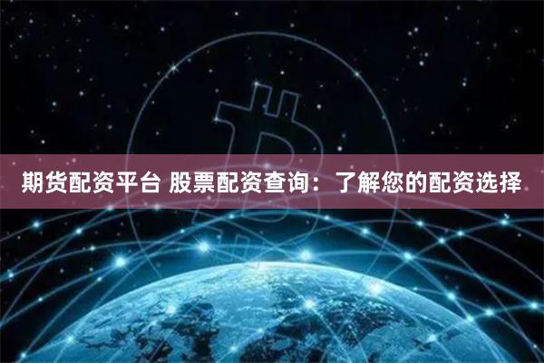 期货配资平台 股票配资查询：了解您的配资选择