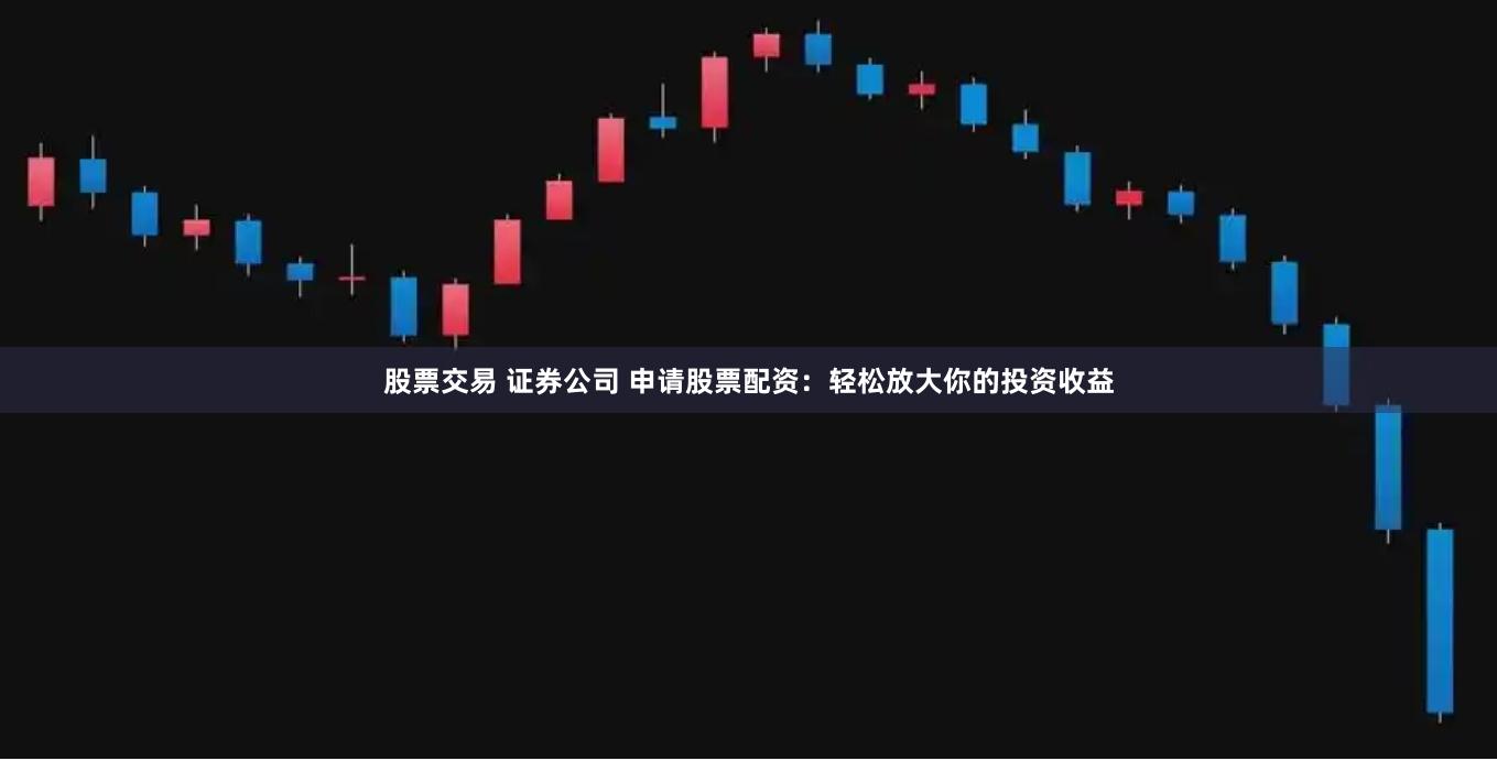股票交易 证券公司 申请股票配资：轻松放大你的投资收益