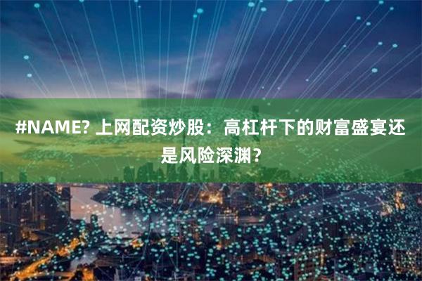 #NAME? 上网配资炒股：高杠杆下的财富盛宴还是风险深渊？