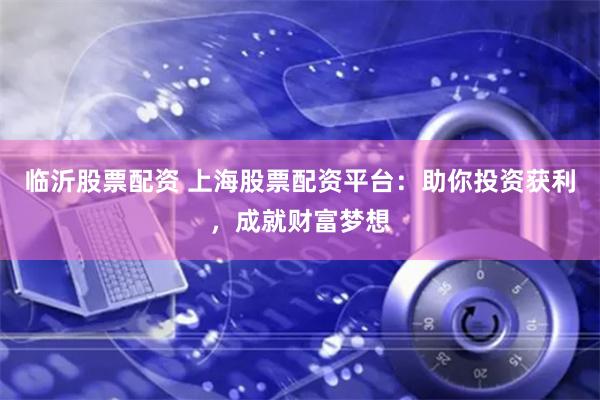 临沂股票配资 上海股票配资平台：助你投资获利，成就财富梦想
