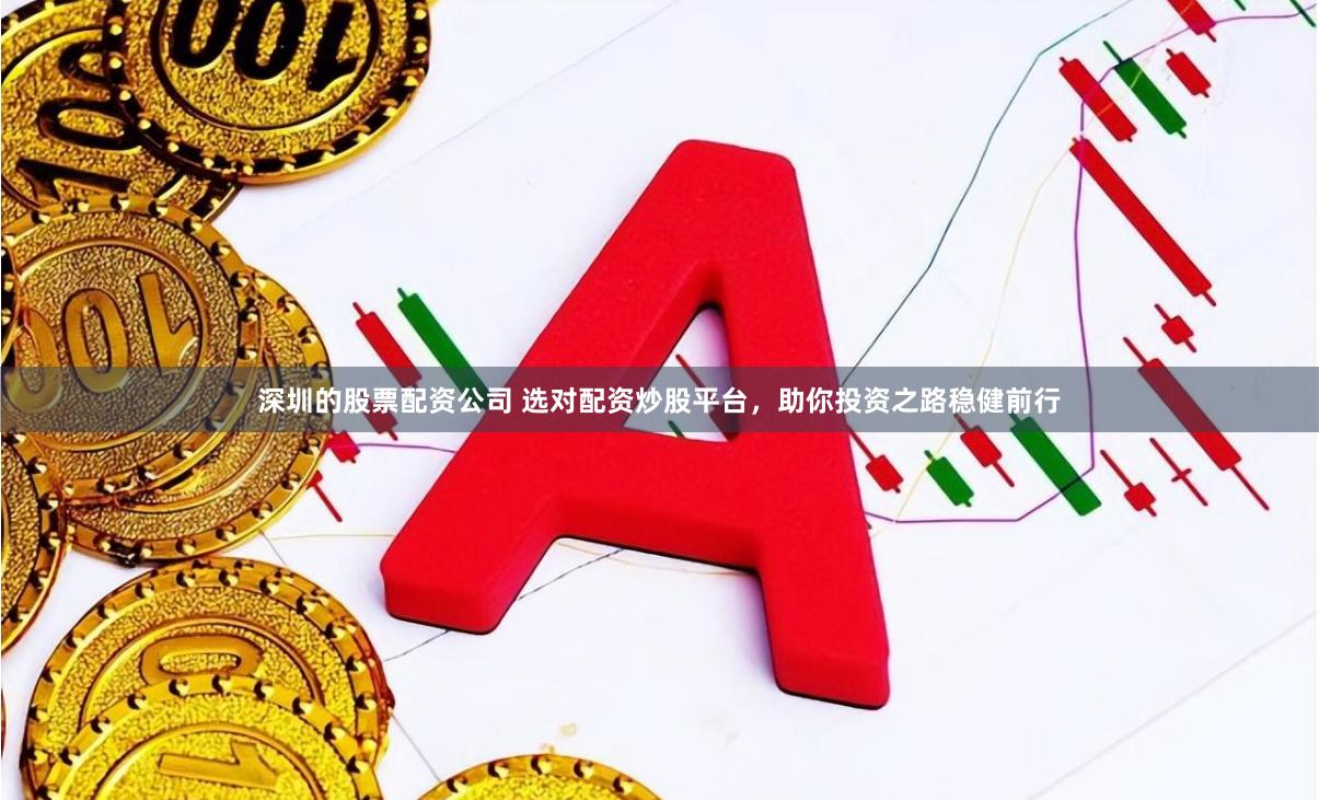 深圳的股票配资公司 选对配资炒股平台，助你投资之路稳健前行