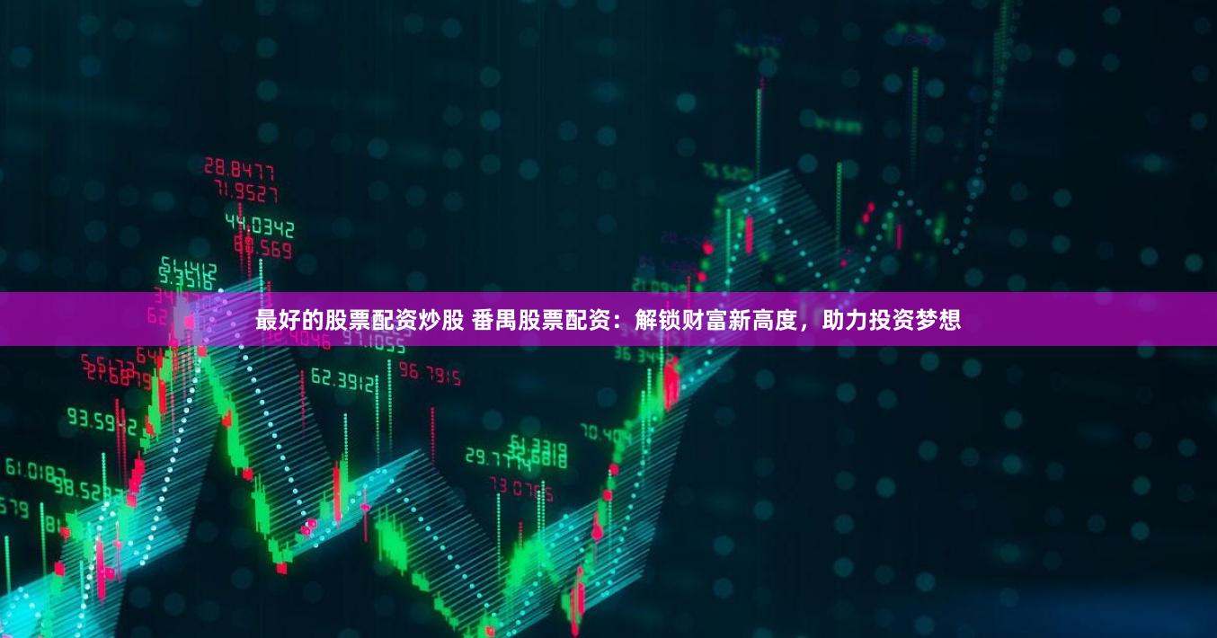 最好的股票配资炒股 番禺股票配资：解锁财富新高度，助力投资梦想