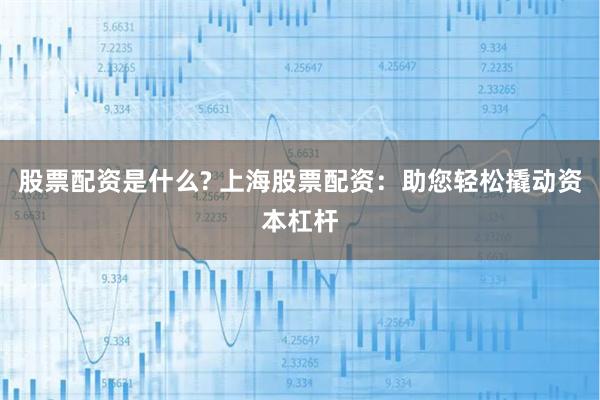 股票配资是什么? 上海股票配资：助您轻松撬动资本杠杆