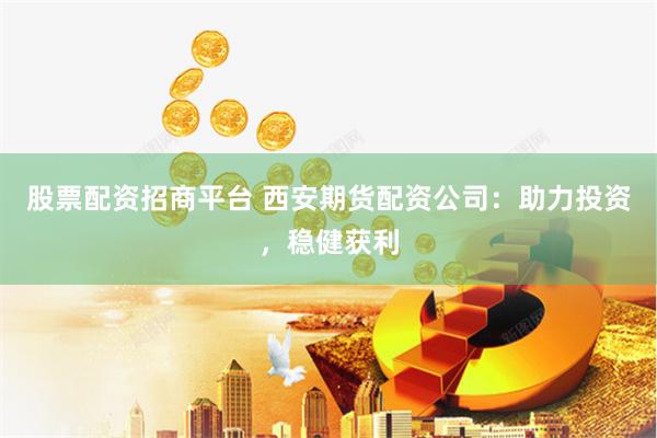 股票配资招商平台 西安期货配资公司：助力投资，稳健获利