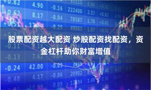 股票配资越大配资 炒股配资找配资，资金杠杆助你财富增值