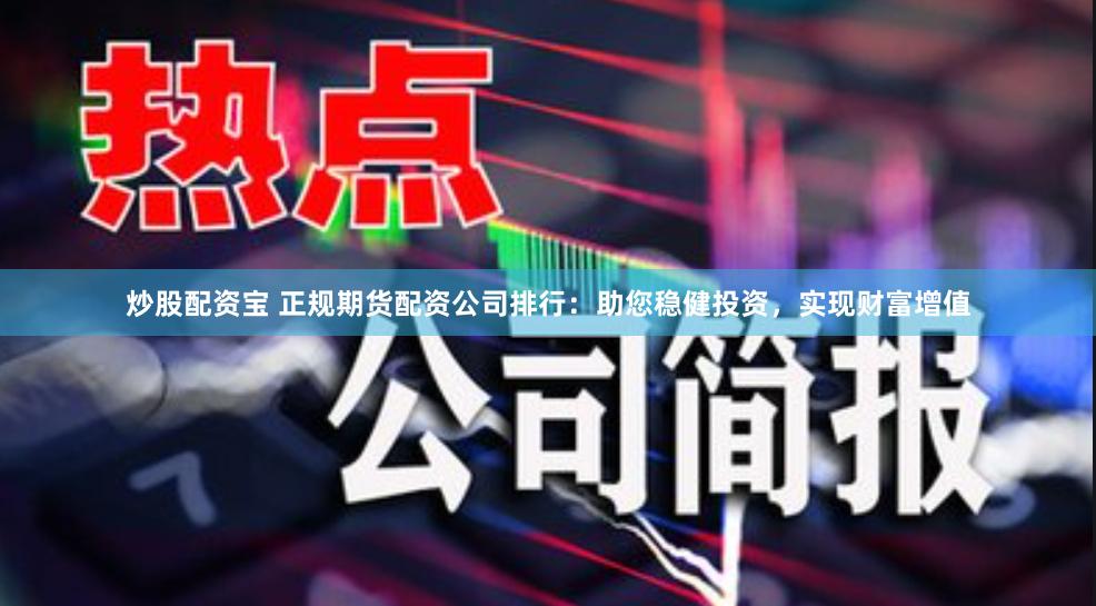炒股配资宝 正规期货配资公司排行：助您稳健投资，实现财富增值