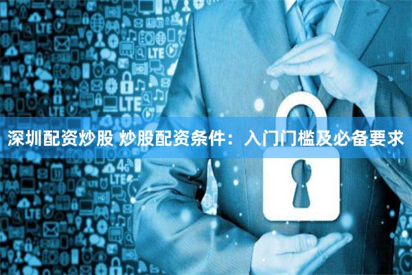深圳配资炒股 炒股配资条件：入门门槛及必备要求