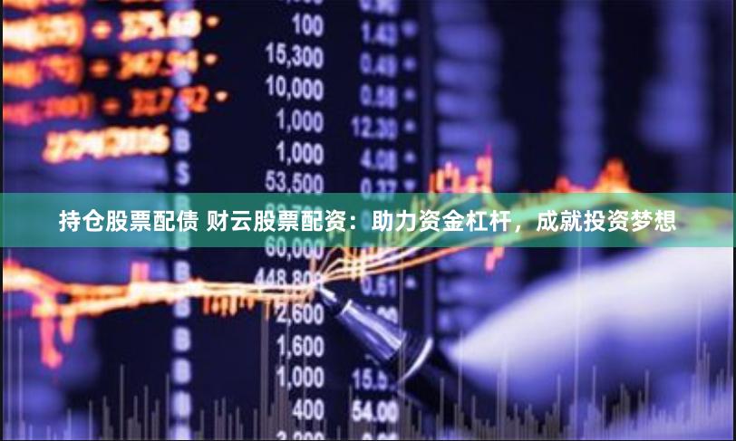 持仓股票配债 财云股票配资：助力资金杠杆，成就投资梦想