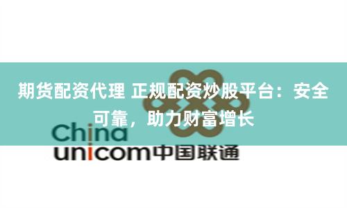 期货配资代理 正规配资炒股平台：安全可靠，助力财富增长