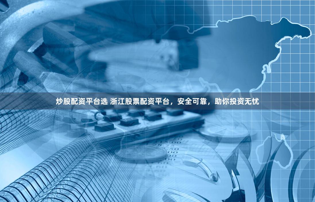 炒股配资平台选 浙江股票配资平台，安全可靠，助你投资无忧