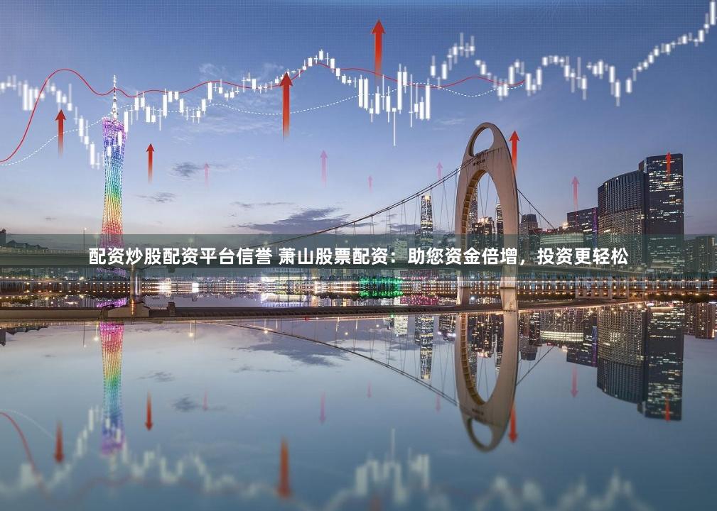 配资炒股配资平台信誉 萧山股票配资：助您资金倍增，投资更轻松