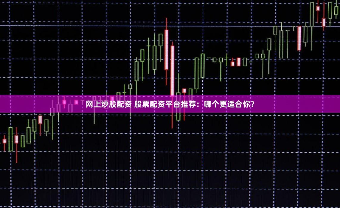 网上炒股配资 股票配资平台推荐：哪个更适合你？