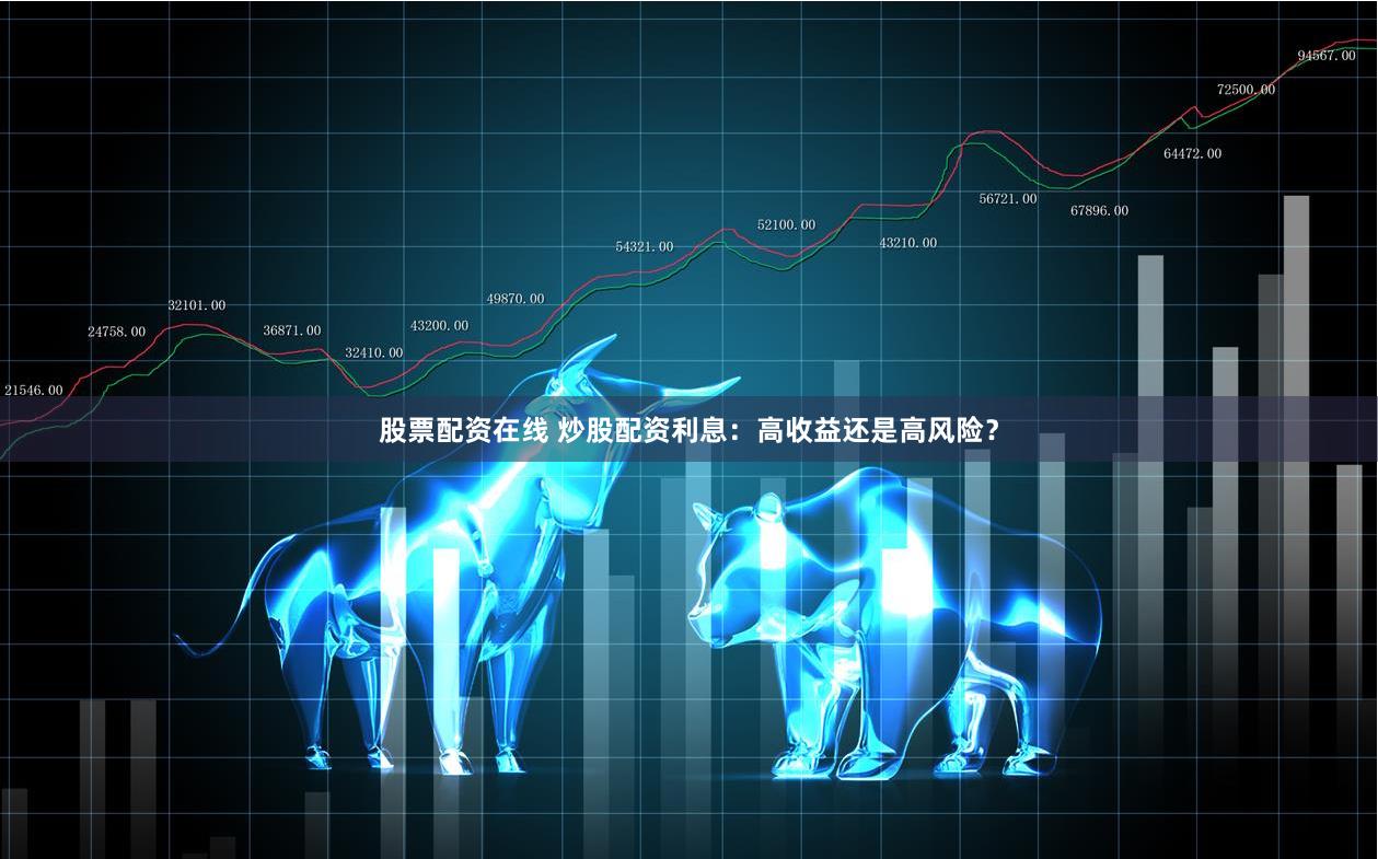 股票配资在线 炒股配资利息：高收益还是高风险？