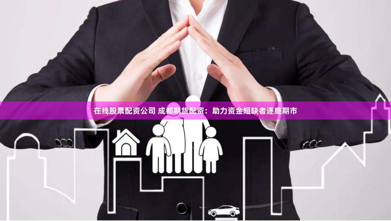 在线股票配资公司 成都期货配资：助力资金短缺者逐鹿期市