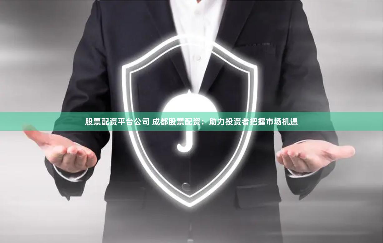 股票配资平台公司 成都股票配资：助力投资者把握市场机遇