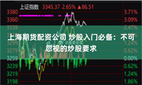 上海期货配资公司 炒股入门必备：不可忽视的炒股要求