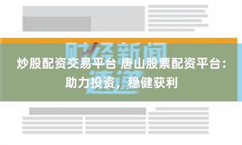 炒股配资交易平台 唐山股票配资平台：助力投资，稳健获利