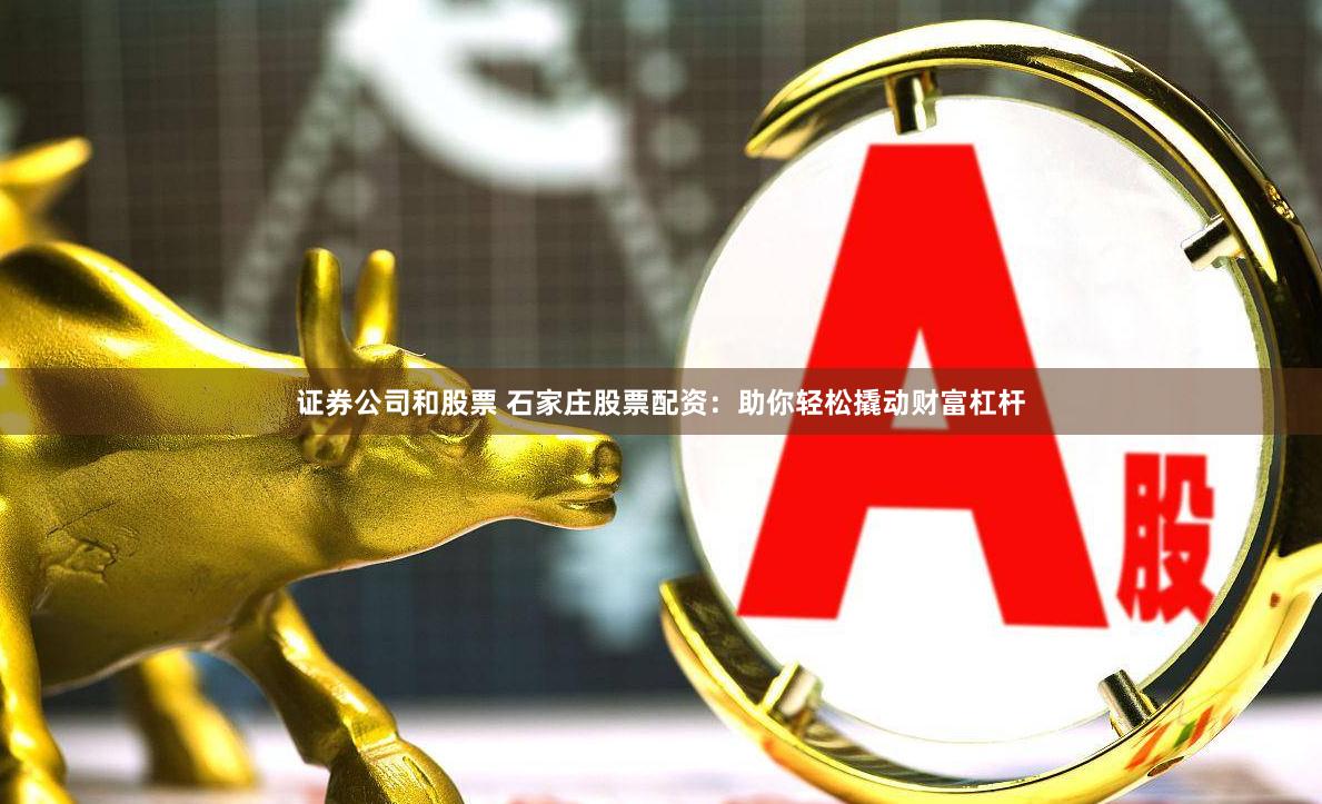 证券公司和股票 石家庄股票配资：助你轻松撬动财富杠杆