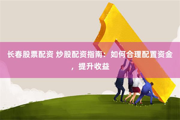 长春股票配资 炒股配资指南：如何合理配置资金，提升收益
