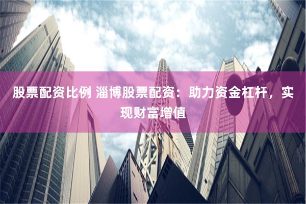 股票配资比例 淄博股票配资：助力资金杠杆，实现财富增值
