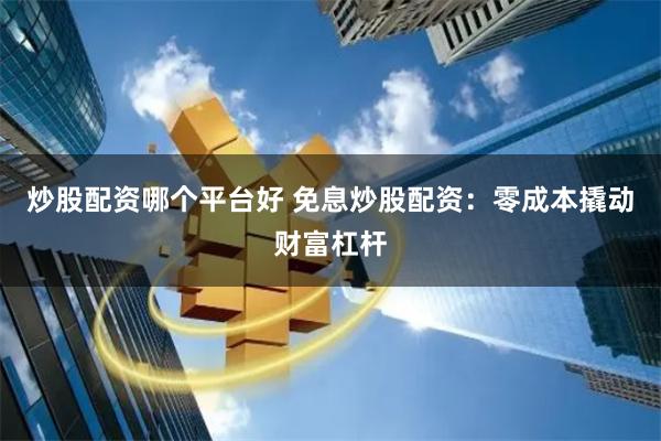 炒股配资哪个平台好 免息炒股配资：零成本撬动财富杠杆