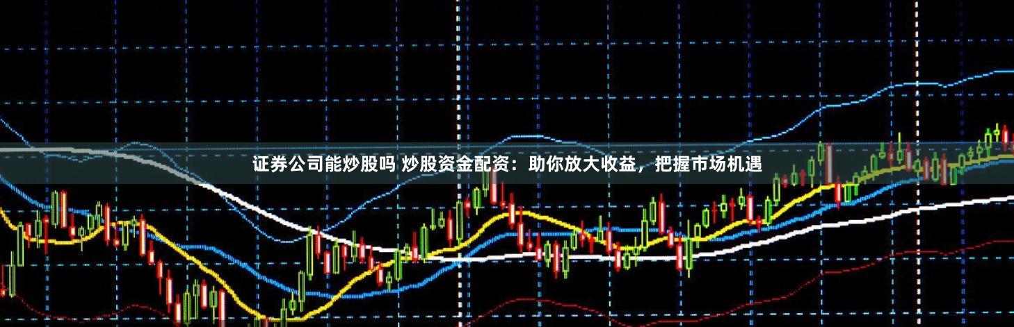 证券公司能炒股吗 炒股资金配资：助你放大收益，把握市场机遇